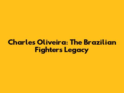 Charles Oliveira: The Brazilian Fighter's Legacy