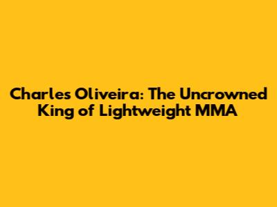 Charles Oliveira: The Uncrowned King of Lightweight MMA