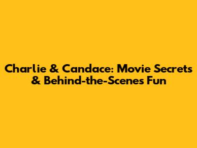 Charlie & Candace: Movie Secrets & Behind-the-Scenes Fun