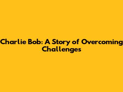 Charlie Bob: A Story of Overcoming Challenges