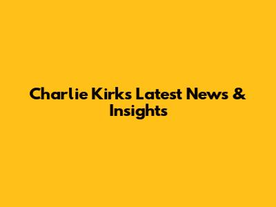 Charlie Kirk's Latest News & Insights