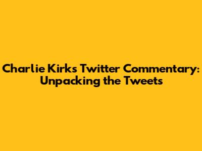 Charlie Kirk's Twitter Commentary: Unpacking the Tweets