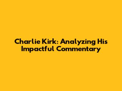 Charlie Kirk: Analyzing His Impactful Commentary