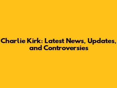 Charlie Kirk: Latest News, Updates, and Controversies