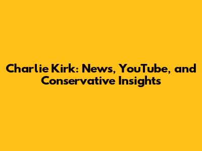 Charlie Kirk: News, YouTube, and Conservative Insights