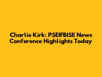 Charlie Kirk: PSEIFBISE News Conference Highlights Today