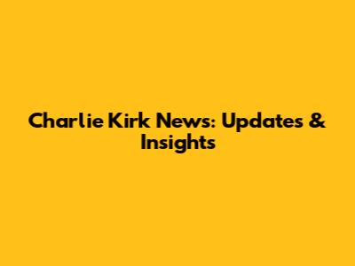 Charlie Kirk News: Updates & Insights