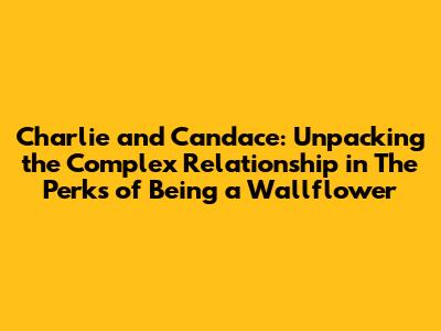 Charlie and Candace: Unpacking the Complex Relationship in *The Perks of Being a Wallflower*