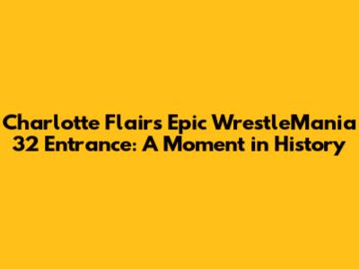 Charlotte Flair's Epic WrestleMania 32 Entrance: A Moment in History