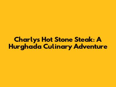 Charly's Hot Stone Steak: A Hurghada Culinary Adventure