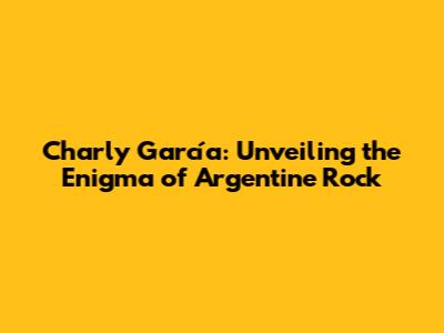 Charly García: Unveiling the Enigma of Argentine Rock