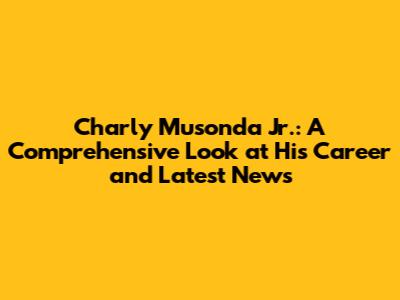 Charly Musonda Jr.: A Comprehensive Look at His Career and Latest News