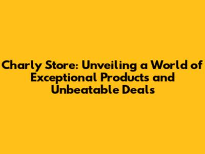 Charly Store: Unveiling a World of Exceptional Products and Unbeatable Deals