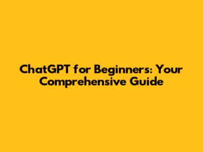 ChatGPT for Beginners: Your Comprehensive Guide