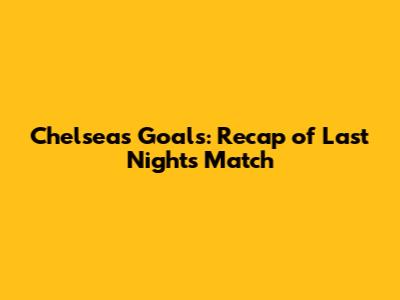 Chelsea's Goals: Recap of Last Night's Match