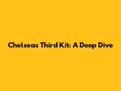 Chelsea's Third Kit: A Deep Dive