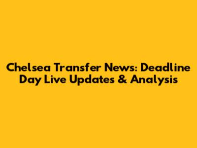 Chelsea Transfer News: Deadline Day Live Updates & Analysis