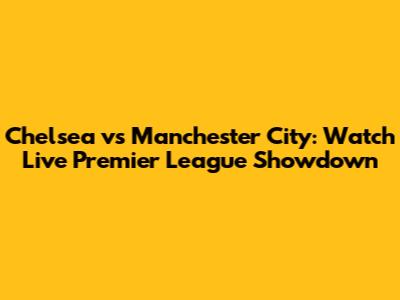 Chelsea vs Manchester City: Watch Live Premier League Showdown
