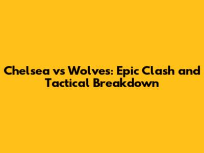 Chelsea vs Wolves: Epic Clash and Tactical Breakdown