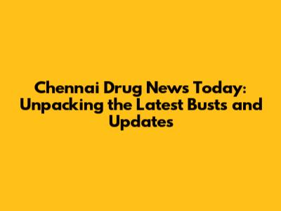 Chennai Drug News Today: Unpacking the Latest Busts and Updates