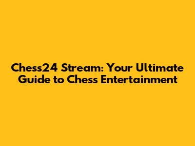 Chess24 Stream: Your Ultimate Guide to Chess Entertainment