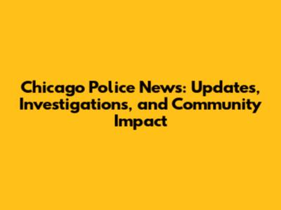 Chicago Police News: Updates, Investigations, and Community Impact