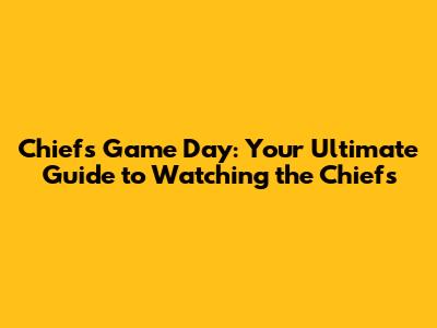 Chiefs Game Day: Your Ultimate Guide to Watching the Chiefs
