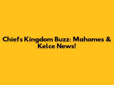 Chiefs Kingdom Buzz: Mahomes & Kelce News!