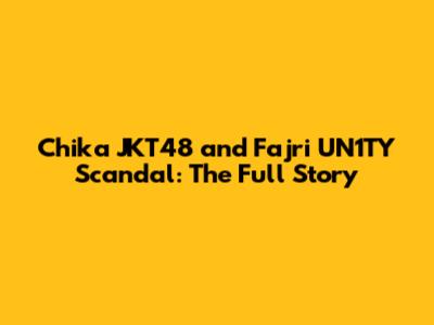 Chika JKT48 and Fajri UN1TY Scandal: The Full Story