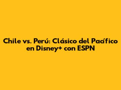 Chile vs. Perú: Clásico del Pacífico en Disney+ con ESPN