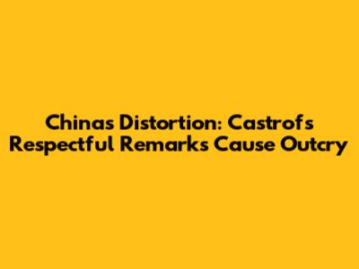 China's Distortion: Castrof's Respectful Remarks Cause Outcry