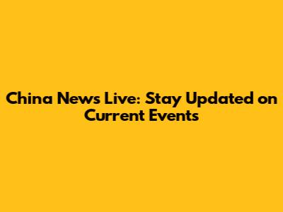 China News Live: Stay Updated on Current Events