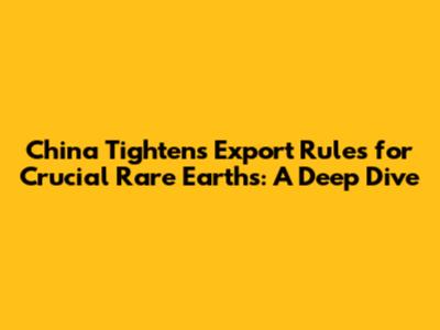 China Tightens Export Rules for Crucial Rare Earths: A Deep Dive