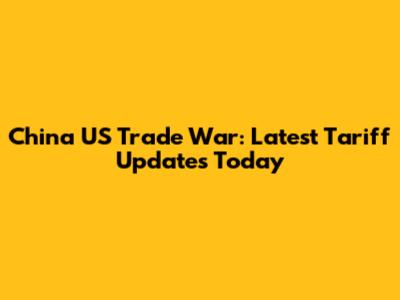 China US Trade War: Latest Tariff Updates Today