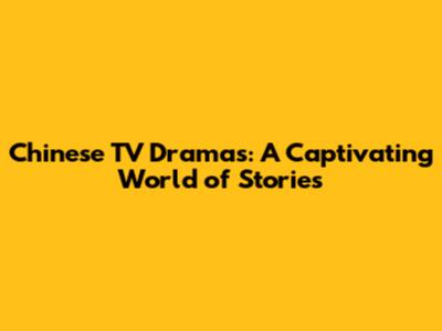 Chinese TV Dramas: A Captivating World of Stories