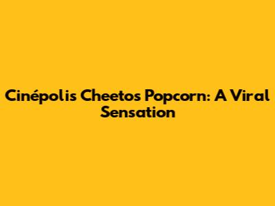 Cinépolis' Cheetos Popcorn: A Viral Sensation