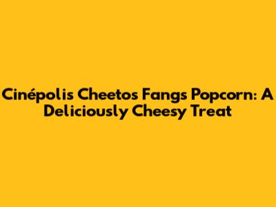 Cinépolis Cheetos Fangs Popcorn: A Deliciously Cheesy Treat