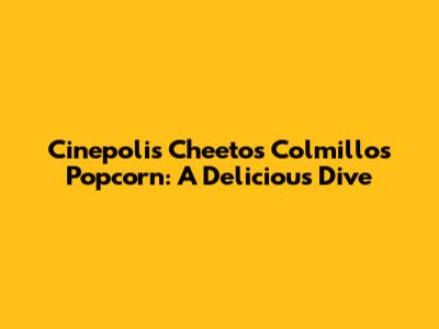 Cinepolis' Cheetos Colmillos Popcorn: A Delicious Dive