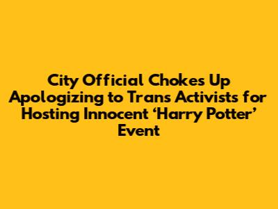 City Official Chokes Up Apologizing to Trans Activists for Hosting Innocent ‘Harry Potter’ Event