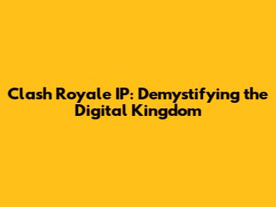 Clash Royale IP: Demystifying the Digital Kingdom