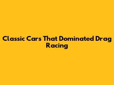 Classic Cars That Dominated Drag Racing