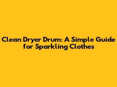Clean Dryer Drum: A Simple Guide for Sparkling Clothes