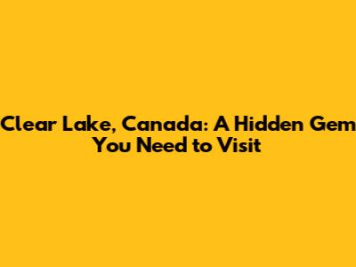 Clear Lake, Canada: A Hidden Gem You Need to Visit