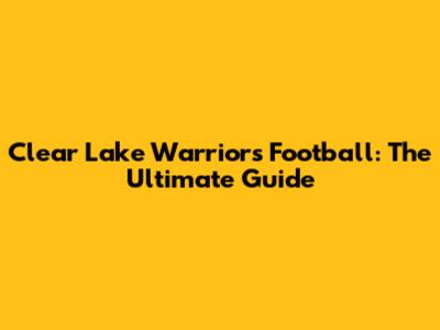 Clear Lake Warriors Football: The Ultimate Guide