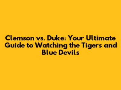 Clemson vs. Duke: Your Ultimate Guide to Watching the Tigers and Blue Devils