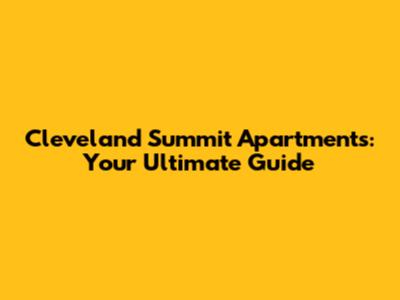 Cleveland Summit Apartments: Your Ultimate Guide