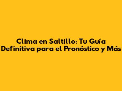 Clima en Saltillo: Tu Guía Definitiva para el Pronóstico y Más