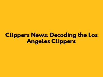Clippers News: Decoding the Los Angeles Clippers