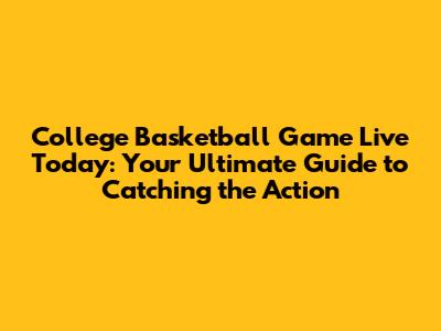 College Basketball Game Live Today: Your Ultimate Guide to Catching the Action