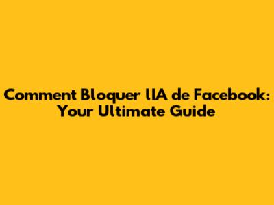 Comment Bloquer l'IA de Facebook: Your Ultimate Guide